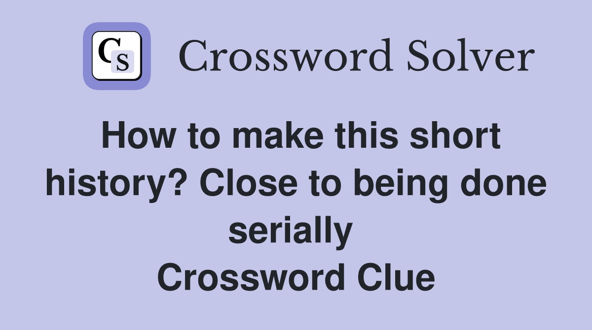 How to make this short history? Close to being done serially  Crossword Clue