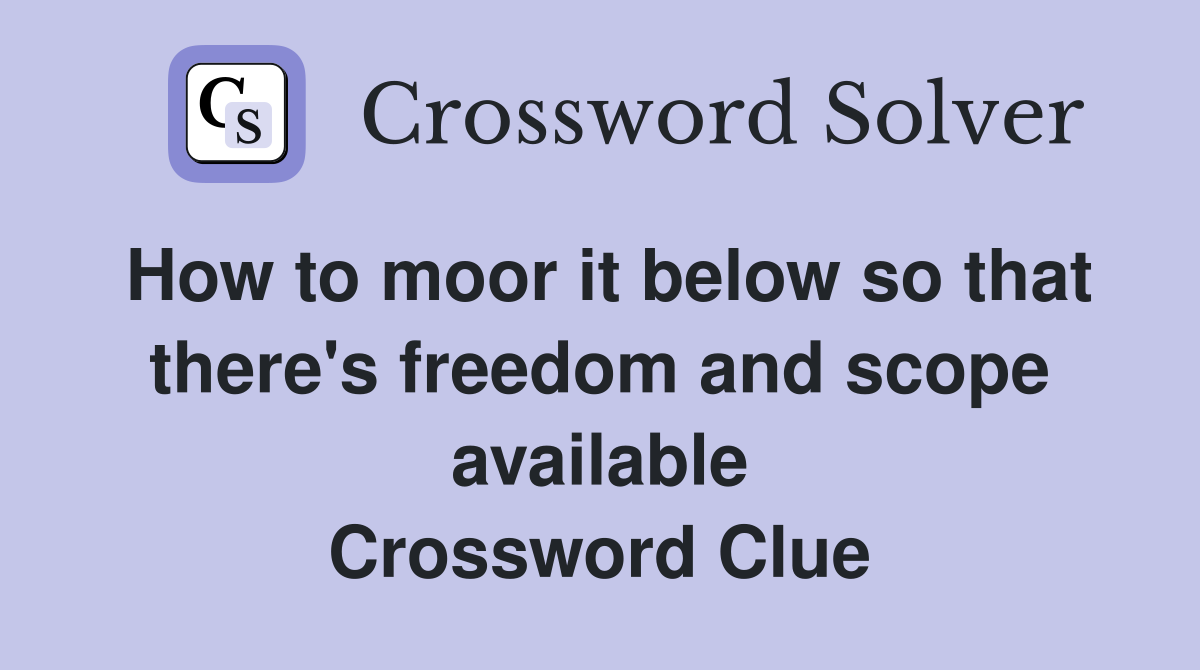 How to moor it below so that there's freedom and scope available Crossword Clue