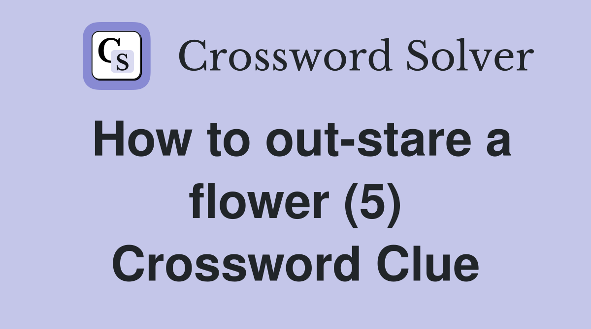 How to out-stare a flower (5) Crossword Clue