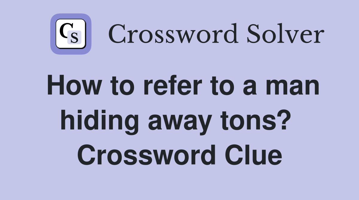How to refer to a man hiding away tons?  Crossword Clue