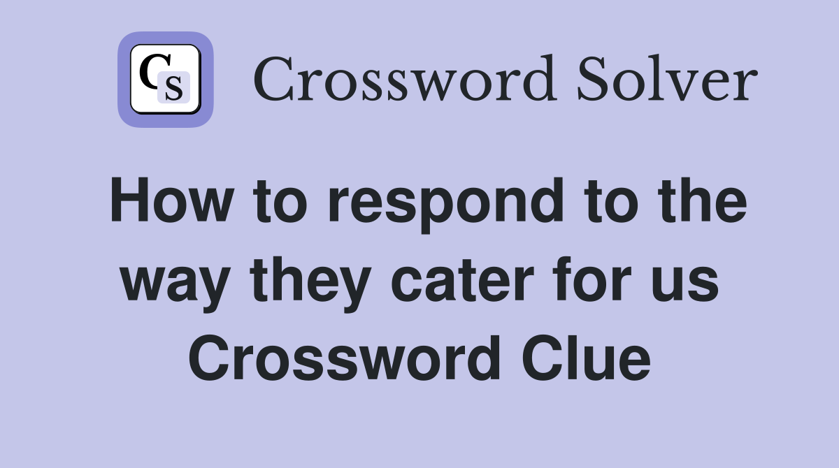 How to respond to the way they cater for us Crossword Clue