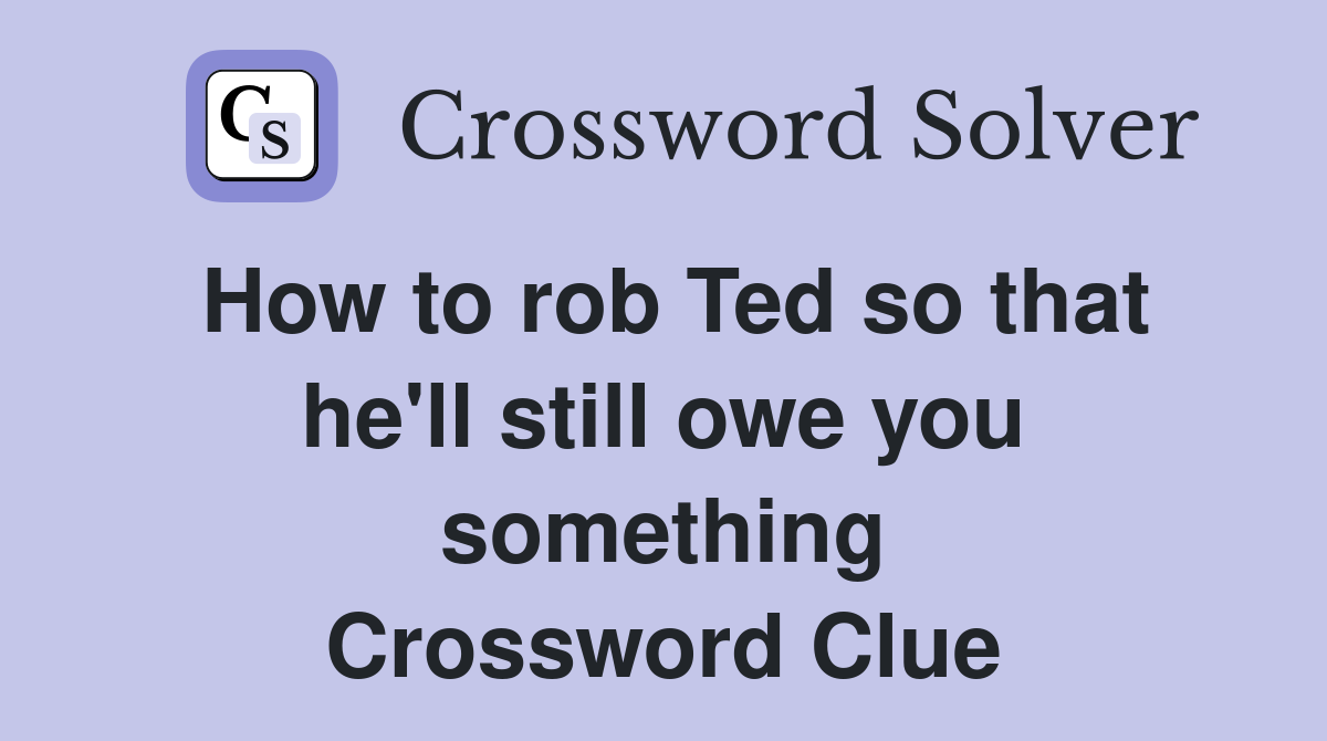 How to rob Ted so that he'll still owe you something Crossword Clue