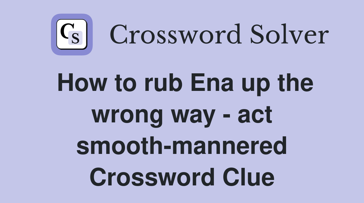 How to rub Ena up the wrong way - act smooth-mannered Crossword Clue