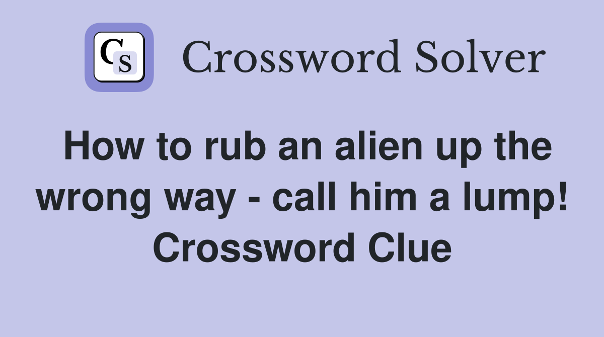 How to rub an alien up the wrong way - call him a lump! Crossword Clue