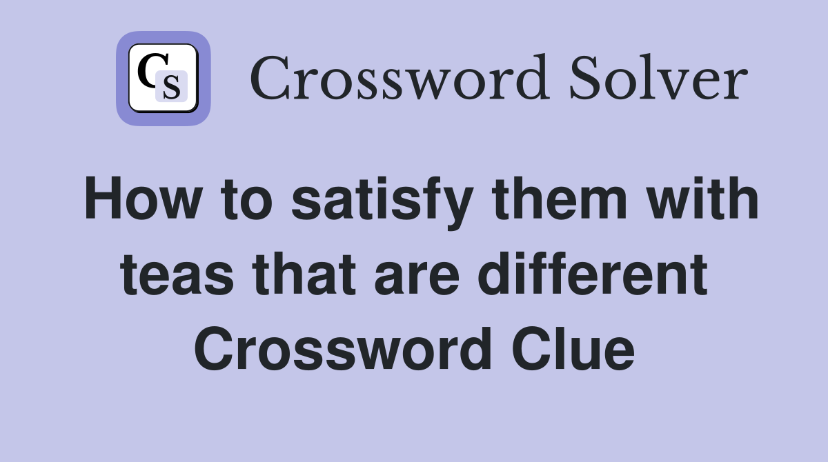 How to satisfy them with teas that are different Crossword Clue