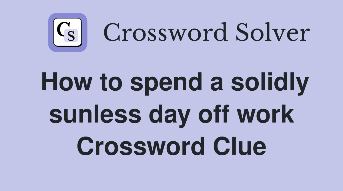 How to spend a solidly sunless day off work Crossword Clue