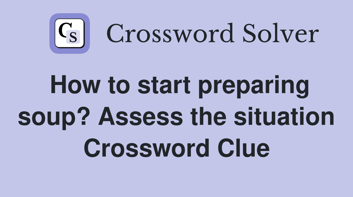 How to start preparing soup? Assess the situation Crossword Clue