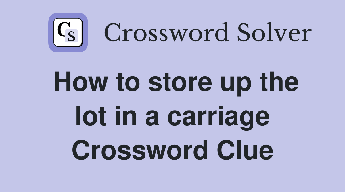 How to store up the lot in a carriage Crossword Clue