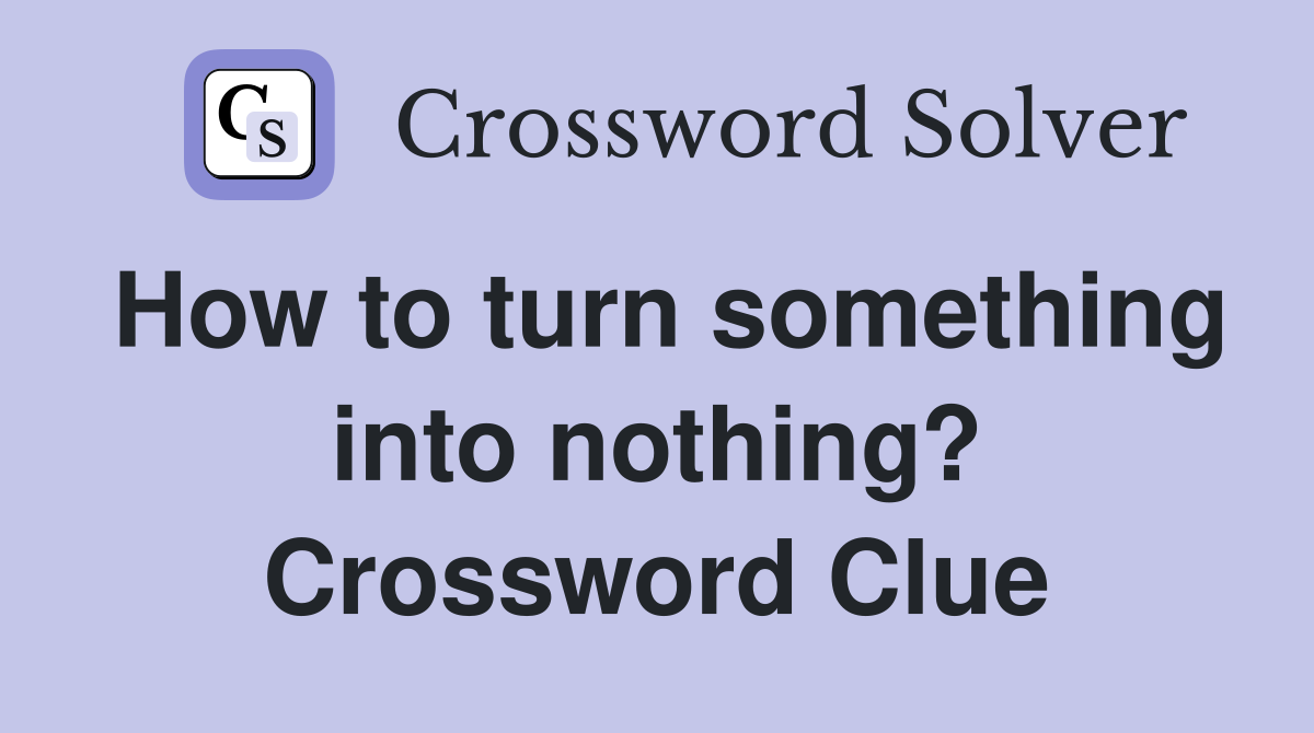 How to turn something into nothing? Crossword Clue