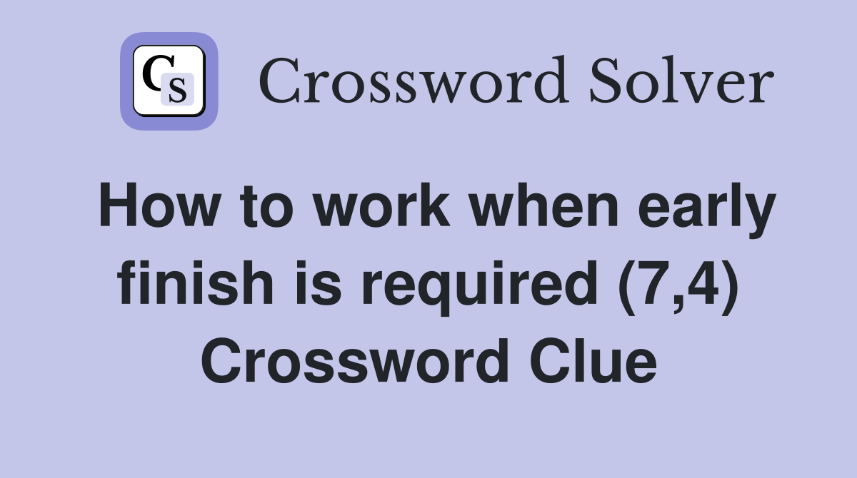 How to work when early finish is required (7,4) Crossword Clue