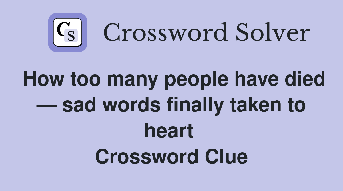 How too many people have died — sad words finally taken to heart  Crossword Clue