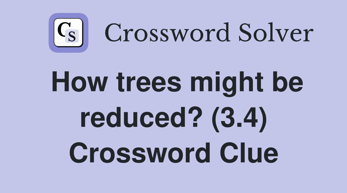 How trees might be reduced? (3.4) Crossword Clue