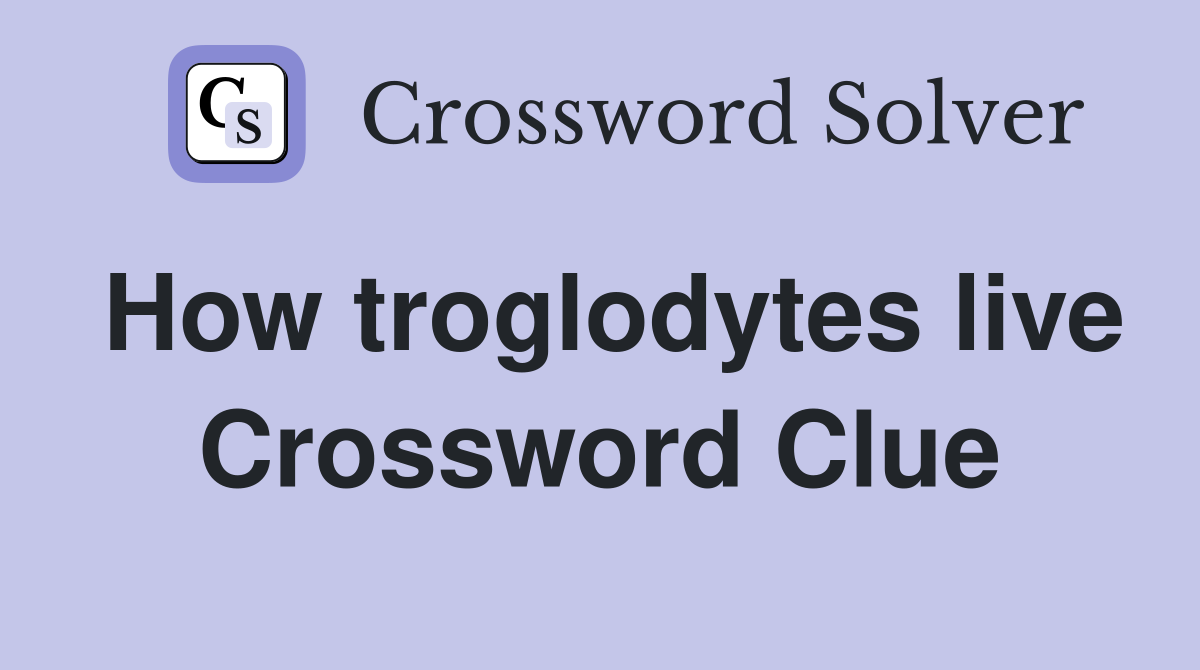 How troglodytes live Crossword Clue
