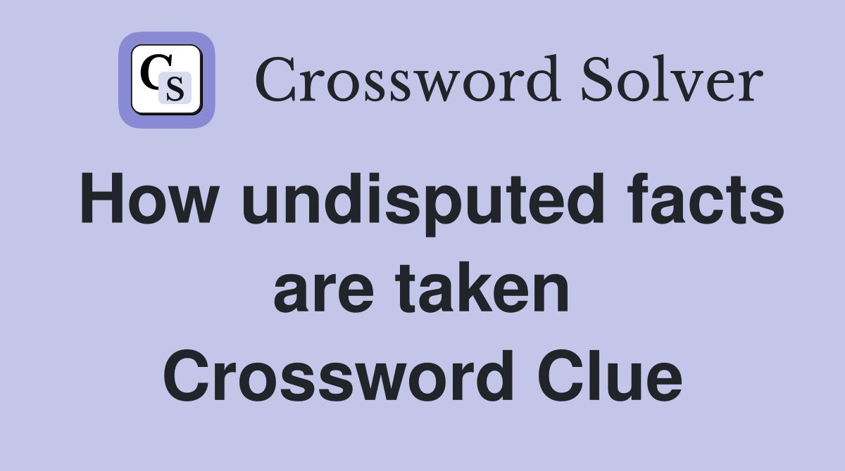 How undisputed facts are taken Crossword Clue