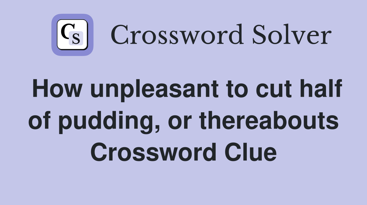 How unpleasant to cut half of pudding, or thereabouts Crossword Clue
