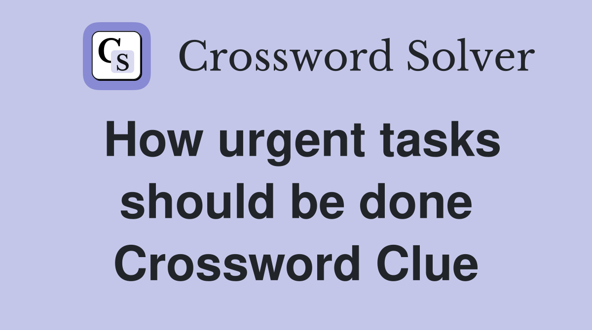 How urgent tasks should be done Crossword Clue