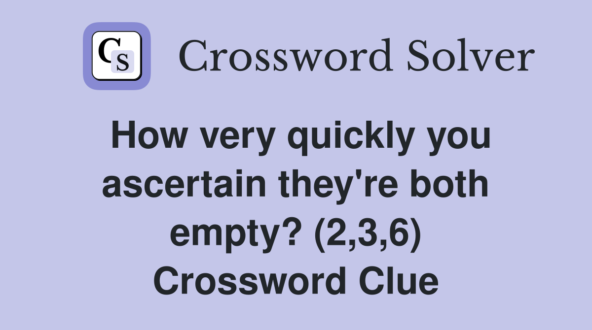 How very quickly you ascertain they're both empty? (2,3,6) Crossword Clue