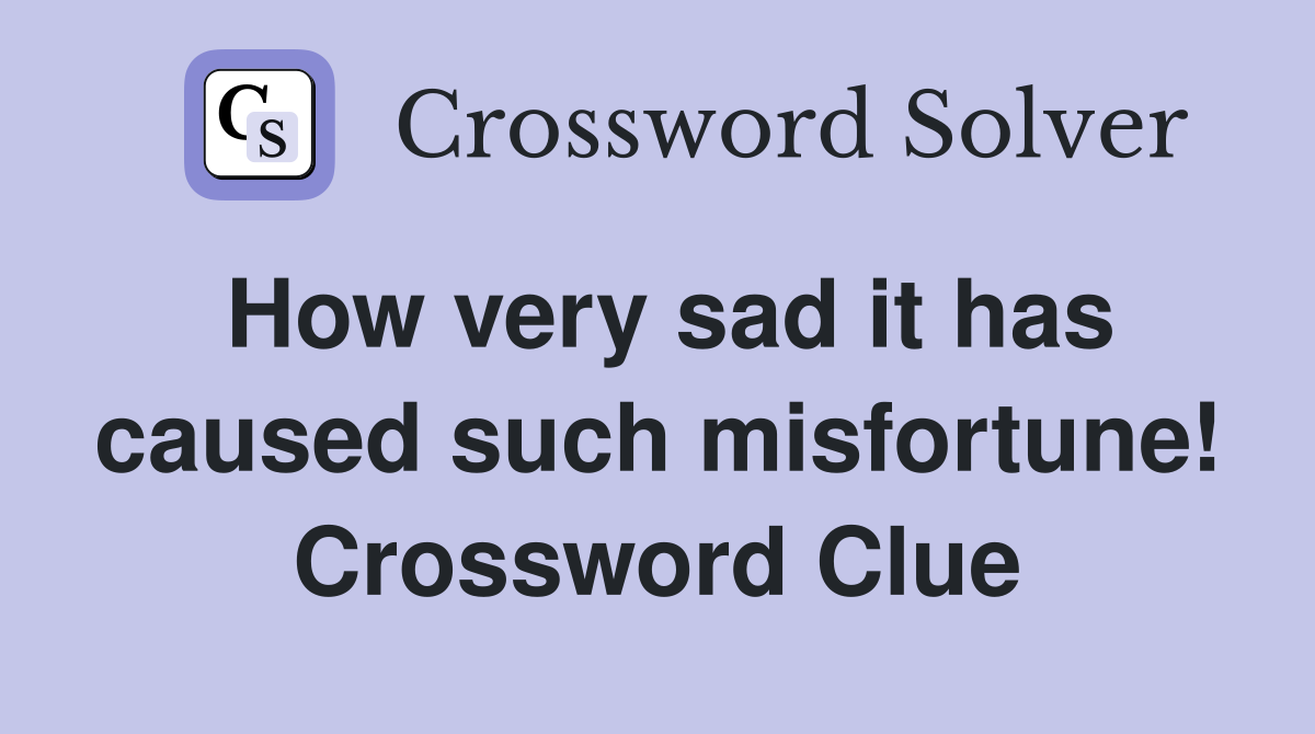 How very sad it has caused such misfortune! Crossword Clue