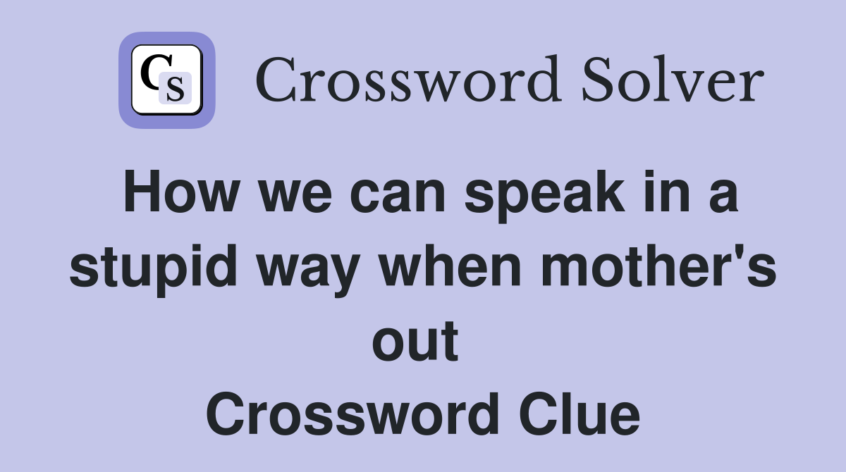 How we can speak in a stupid way when mother's out  Crossword Clue