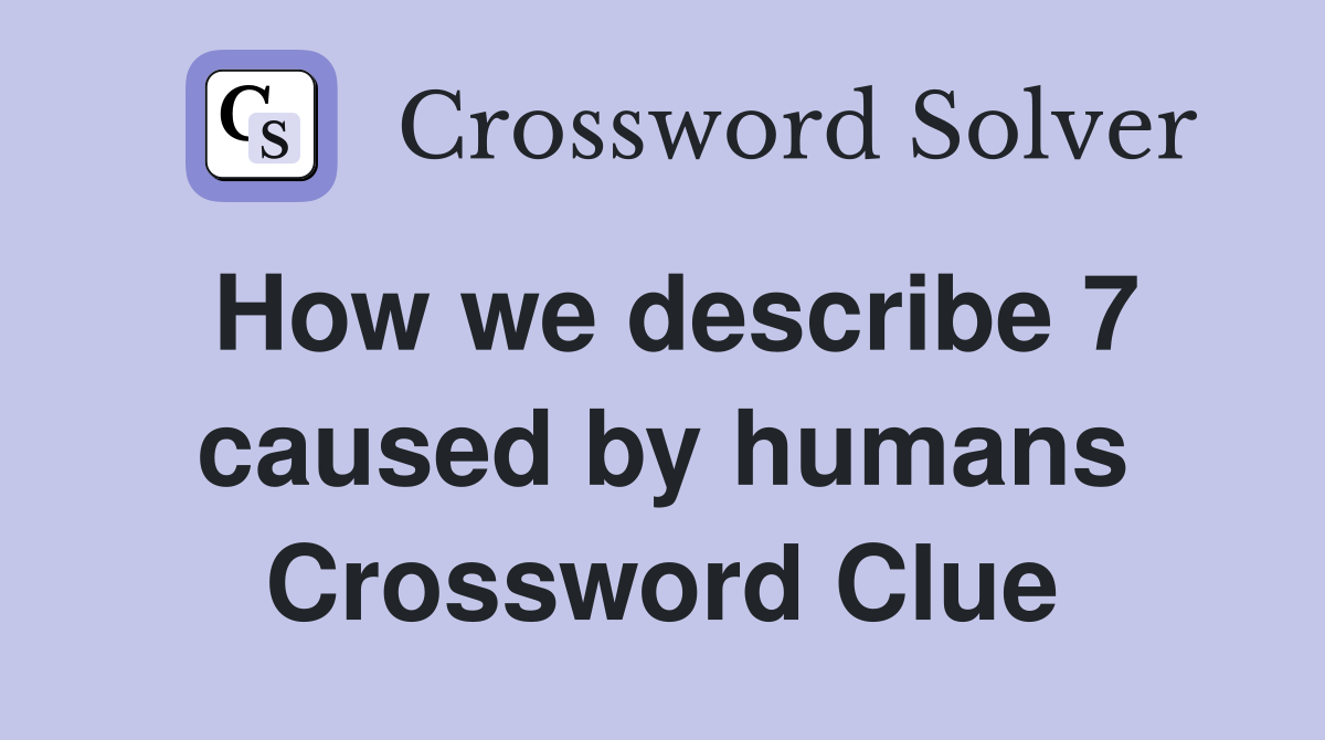 How we describe 7 caused by humans Crossword Clue