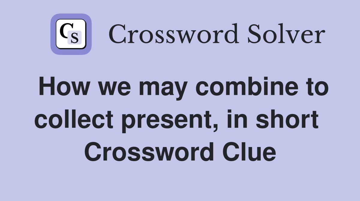 How we may combine to collect present, in short  Crossword Clue