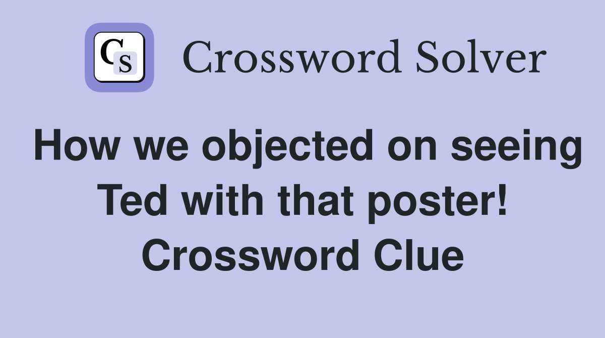 How we objected on seeing Ted with that poster! Crossword Clue