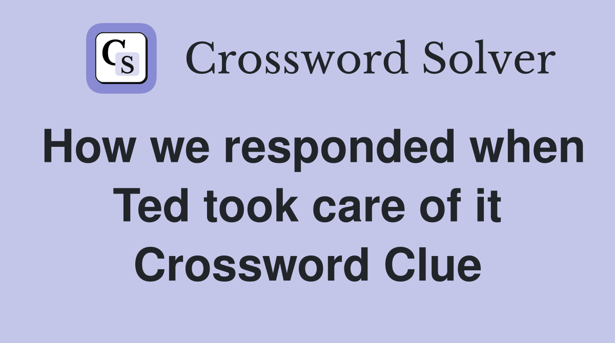 How we responded when Ted took care of it Crossword Clue