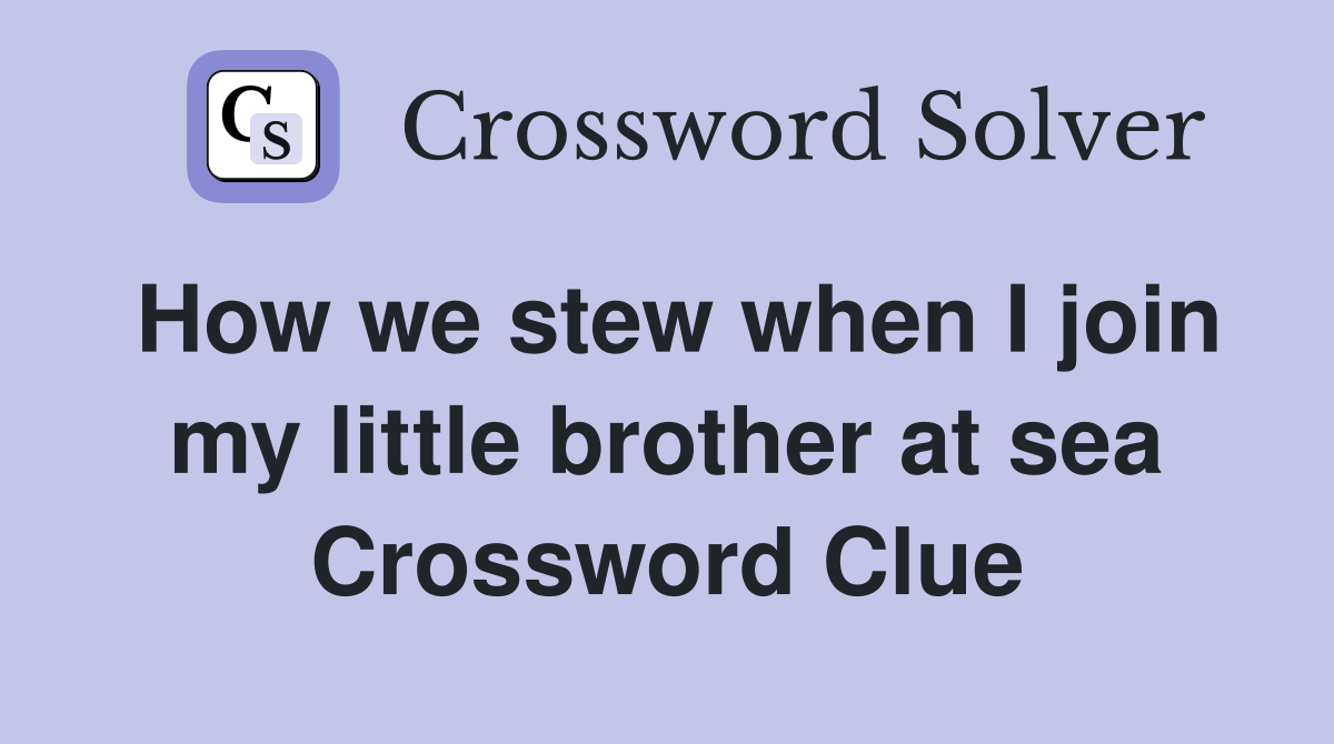 How we stew when I join my little brother at sea Crossword Clue