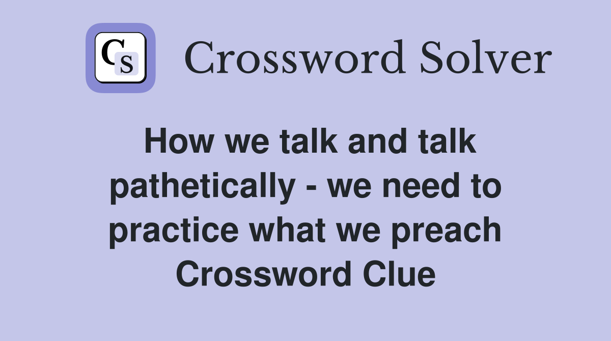 How we talk and talk pathetically - we need to practice what we preach Crossword Clue