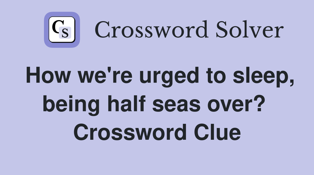 How we're urged to sleep, being half seas over?  Crossword Clue