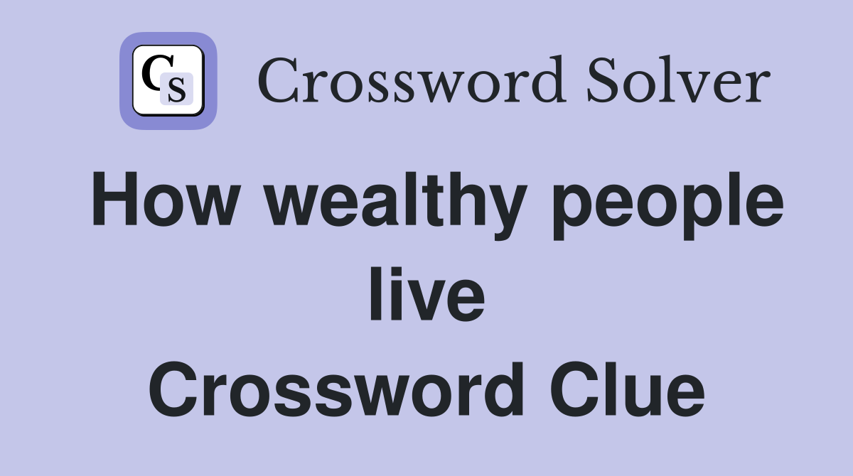 How wealthy people live Crossword Clue