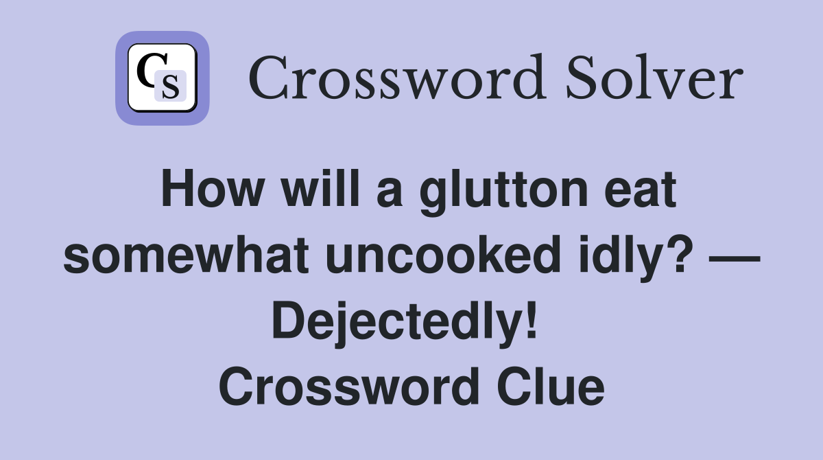 How will a glutton eat somewhat uncooked idly? — Dejectedly!  Crossword Clue