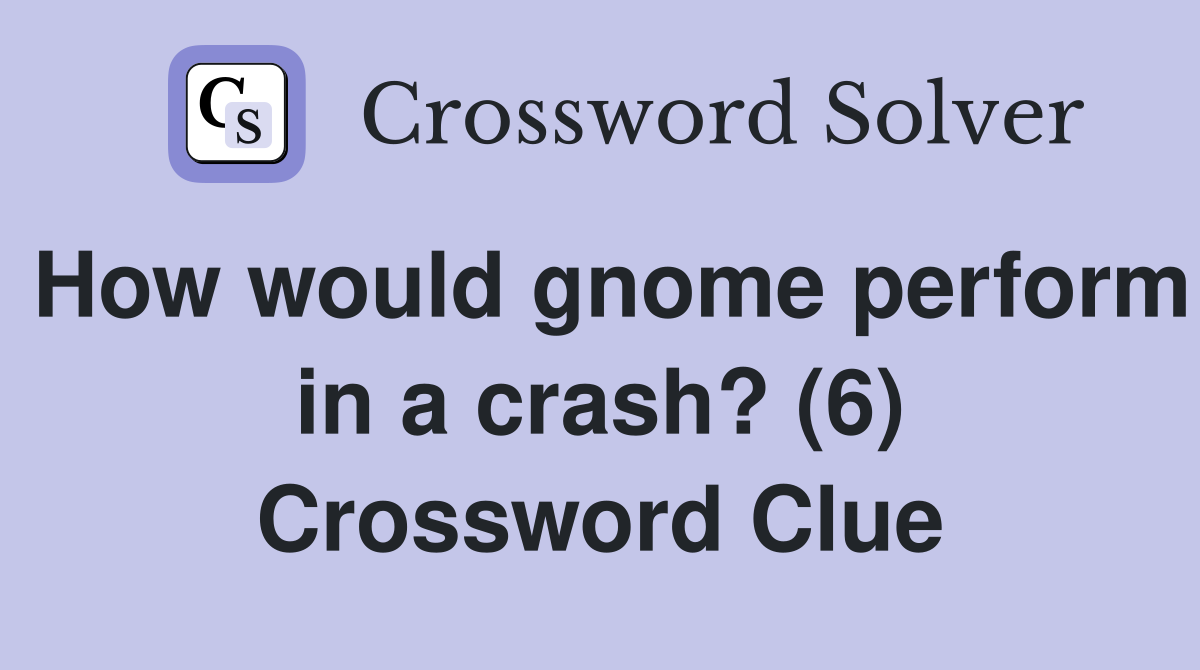 How would gnome perform in a crash? (6) Crossword Clue