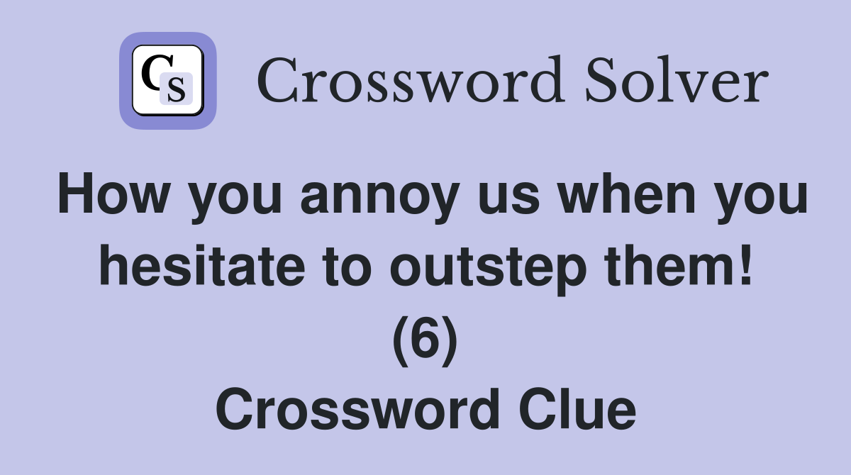 How you annoy us when you hesitate to outstep them! (6) Crossword Clue