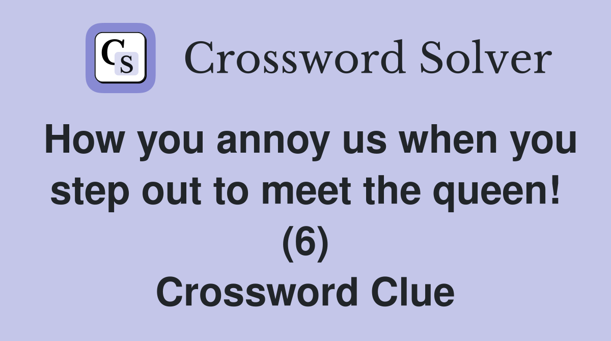How you annoy us when you step out to meet the queen! (6) Crossword Clue