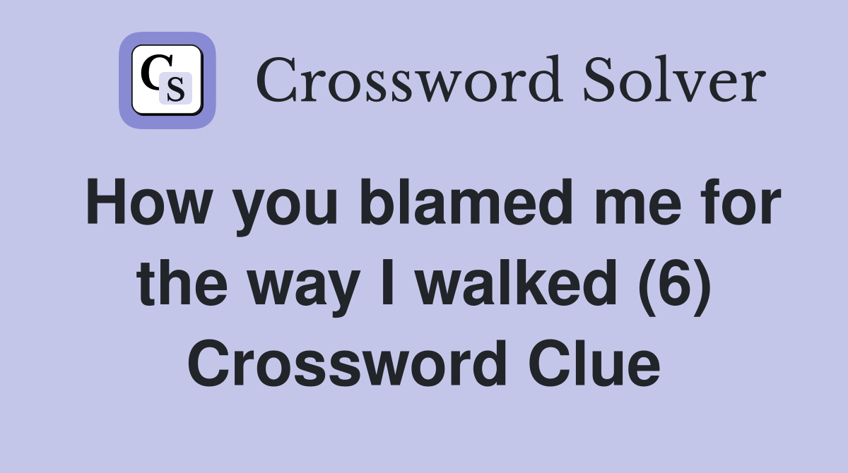 How you blamed me for the way I walked (6) Crossword Clue