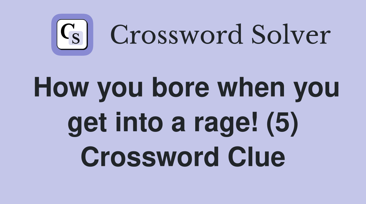 How you bore when you get into a rage! (5) Crossword Clue