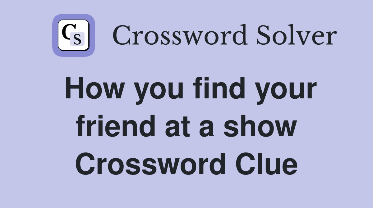 How you find your friend at a show Crossword Clue