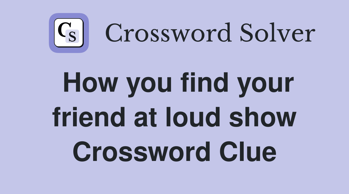 How you find your friend at loud show Crossword Clue
