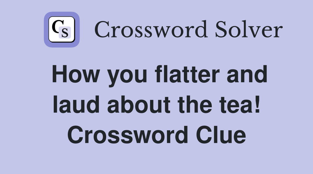 How you flatter and laud about the tea! Crossword Clue