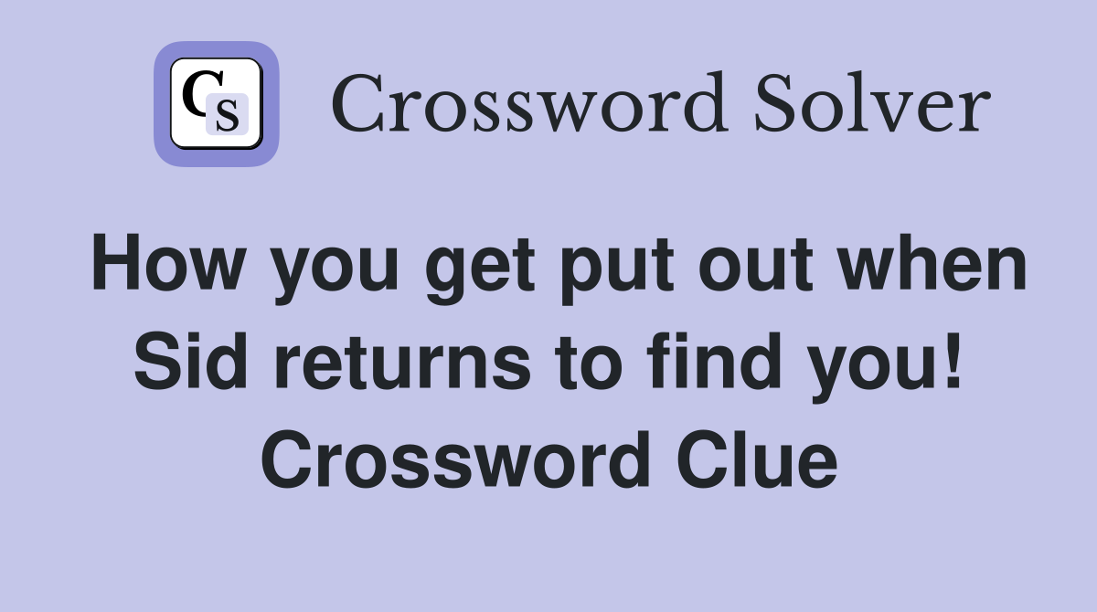 How you get put out when Sid returns to find you! Crossword Clue
