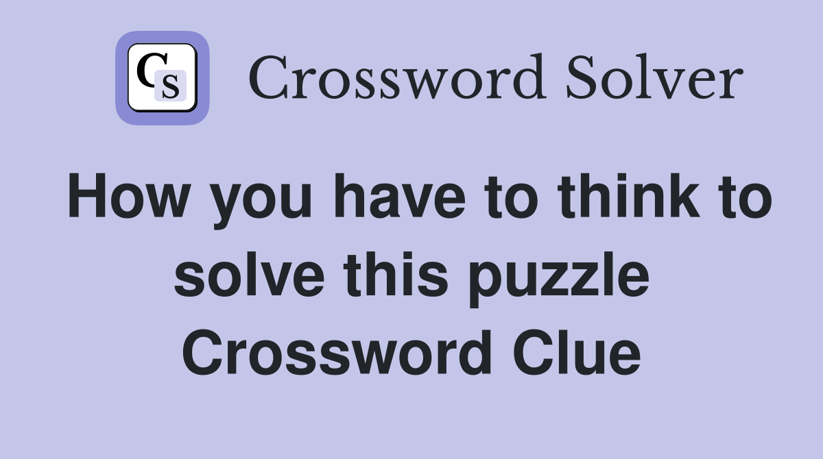 How you have to think to solve this puzzle Crossword Clue