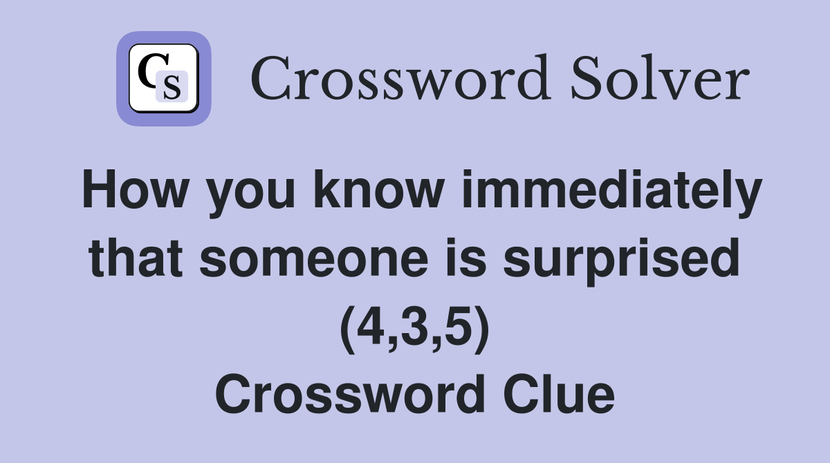 How you know immediately that someone is surprised (4,3,5) Crossword Clue