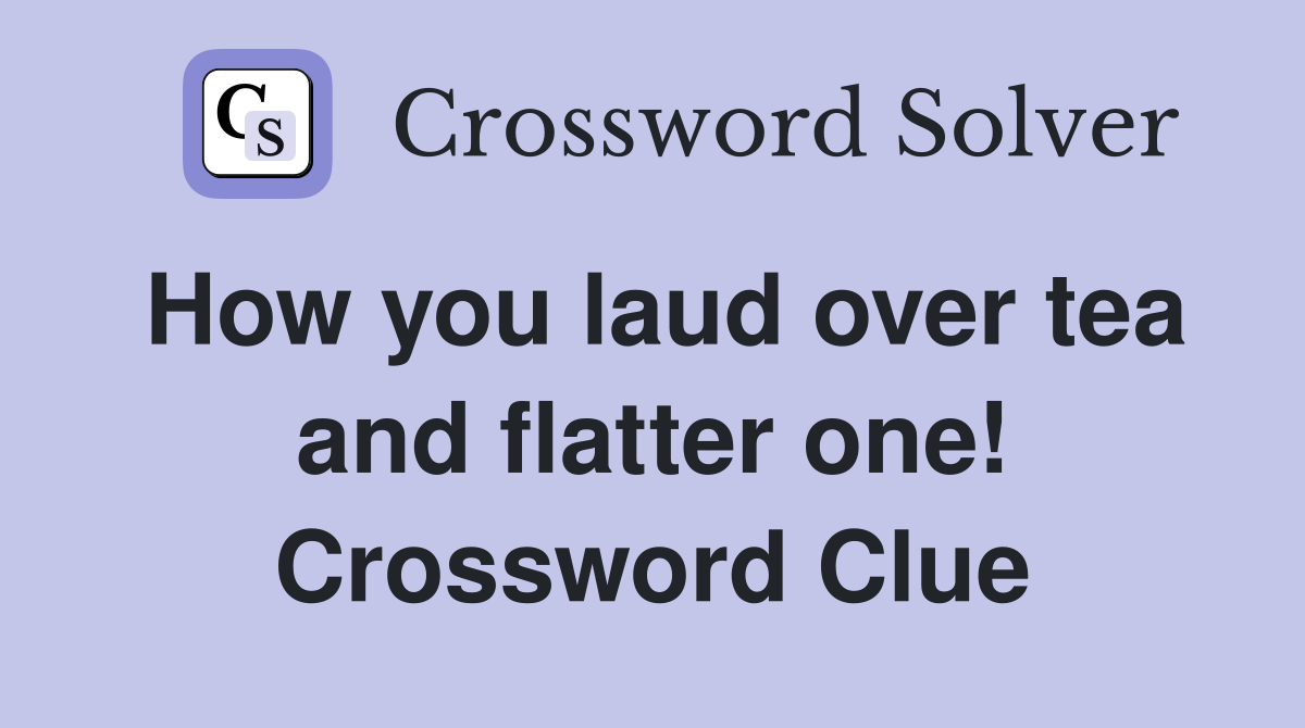 How you laud over tea and flatter one! Crossword Clue