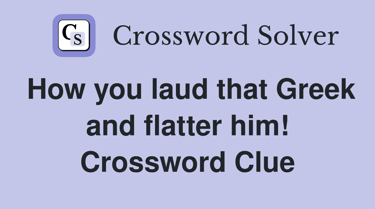 How you laud that Greek and flatter him! Crossword Clue