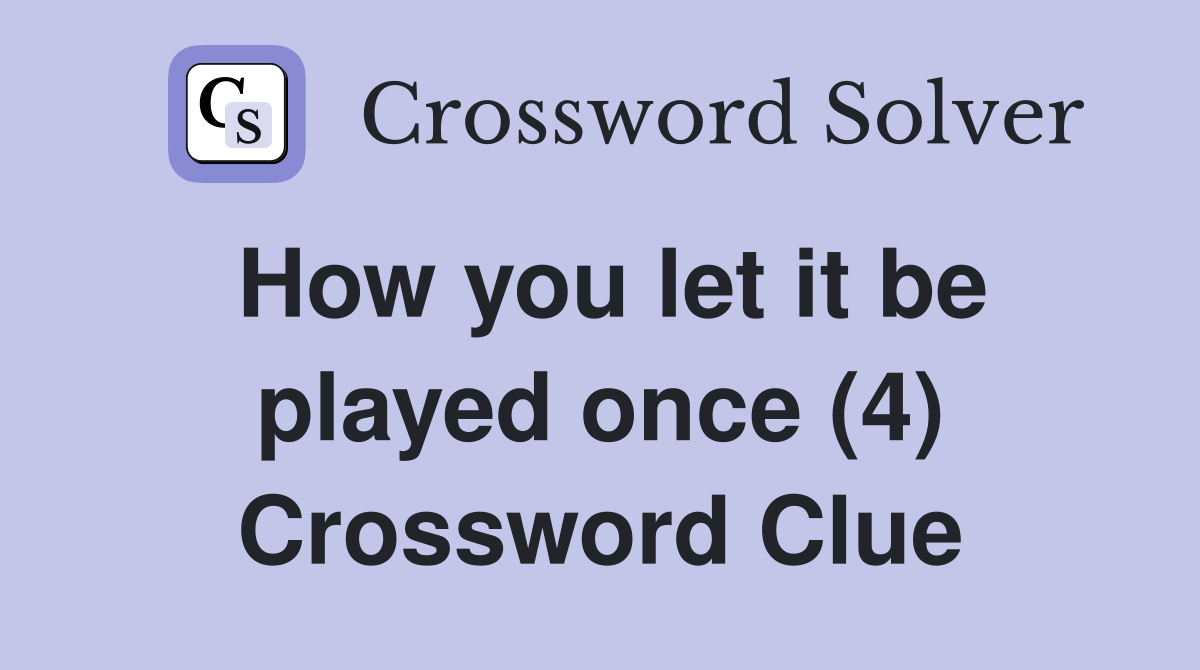 How you let it be played once (4) Crossword Clue