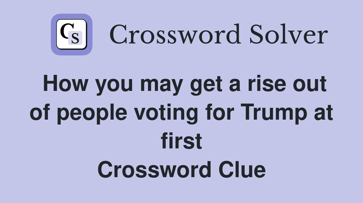 How you may get a rise out of people voting for Trump at first Crossword Clue