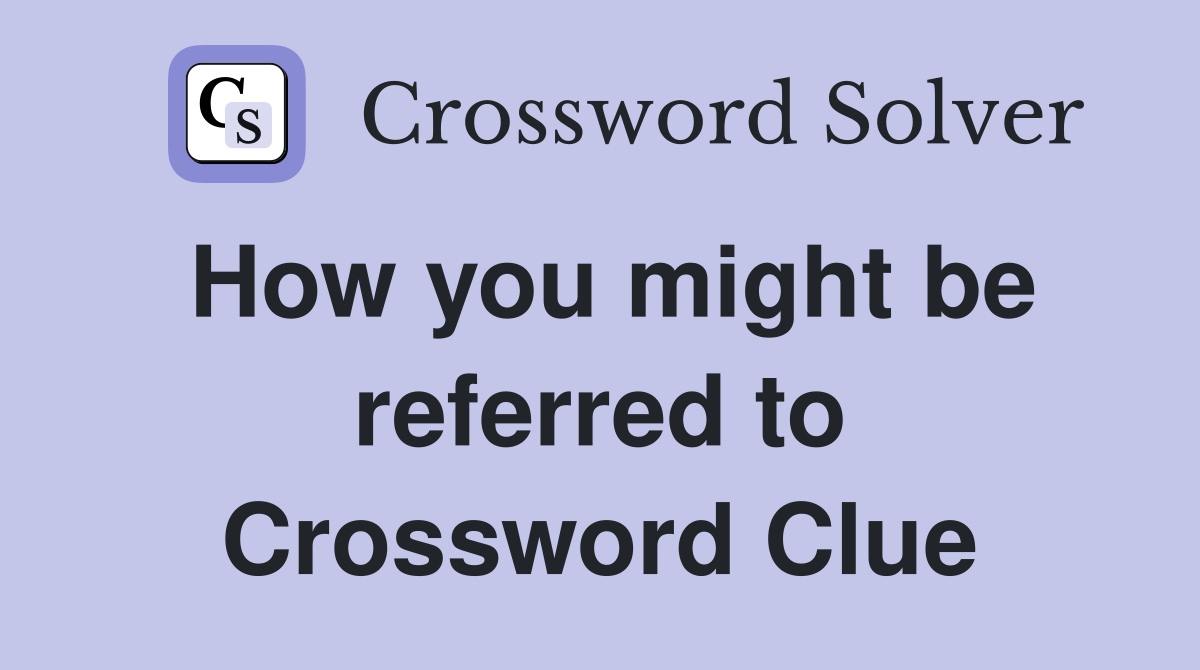 How you might be referred to Crossword Clue