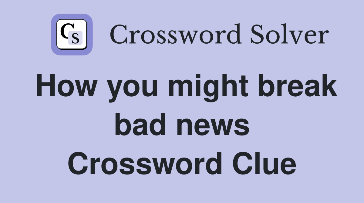 How you might break bad news Crossword Clue