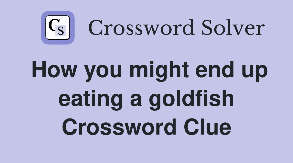 How you might end up eating a goldfish Crossword Clue
